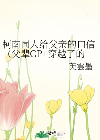 柯南同人给父亲的口信（父辈CP+穿越了的新一）